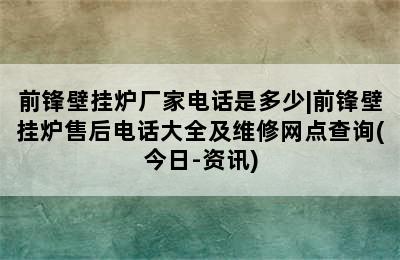 前锋壁挂炉厂家电话是多少|前锋壁挂炉售后电话大全及维修网点查询(今日-资讯)